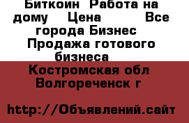 Биткоин! Работа на дому. › Цена ­ 100 - Все города Бизнес » Продажа готового бизнеса   . Костромская обл.,Волгореченск г.